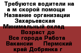 Требуются водители на а/м скорой помощи. › Название организации ­ Захарьевская 8 › Минимальный оклад ­ 60 000 › Возраст до ­ 60 - Все города Работа » Вакансии   . Пермский край,Добрянка г.